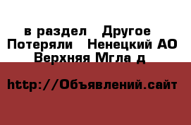  в раздел : Другое » Потеряли . Ненецкий АО,Верхняя Мгла д.